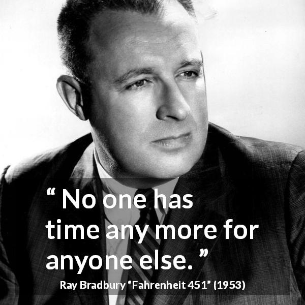 Ray Bradbury quote about listening from Fahrenheit 451 - No one has time any more for anyone else.