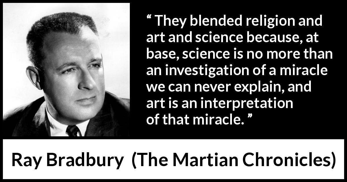 Ray Bradbury quote about religion from The Martian Chronicles - They blended religion and art and science because, at base, science is no more than an investigation of a miracle we can never explain, and art is an interpretation of that miracle.