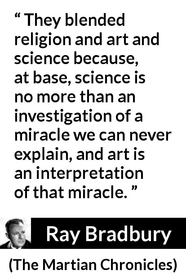 Ray Bradbury quote about religion from The Martian Chronicles - They blended religion and art and science because, at base, science is no more than an investigation of a miracle we can never explain, and art is an interpretation of that miracle.