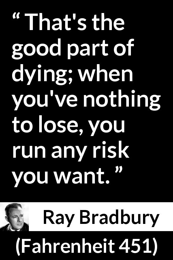 Ray Bradbury quote about risk from Fahrenheit 451 - That's the good part of dying; when you've nothing to lose, you run any risk you want.
