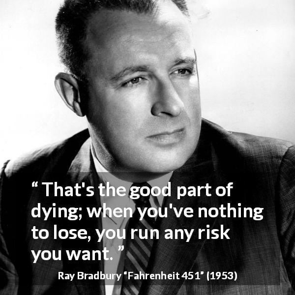 Ray Bradbury quote about risk from Fahrenheit 451 - That's the good part of dying; when you've nothing to lose, you run any risk you want.