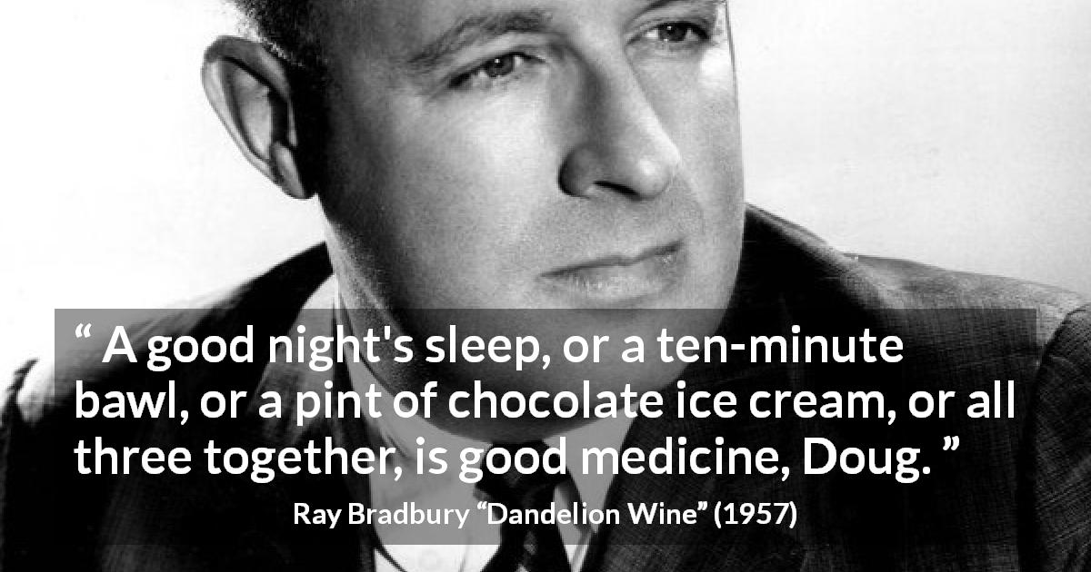 Ray Bradbury quote about sleep from Dandelion Wine - A good night's sleep, or a ten-minute bawl, or a pint of chocolate ice cream, or all three together, is good medicine, Doug.