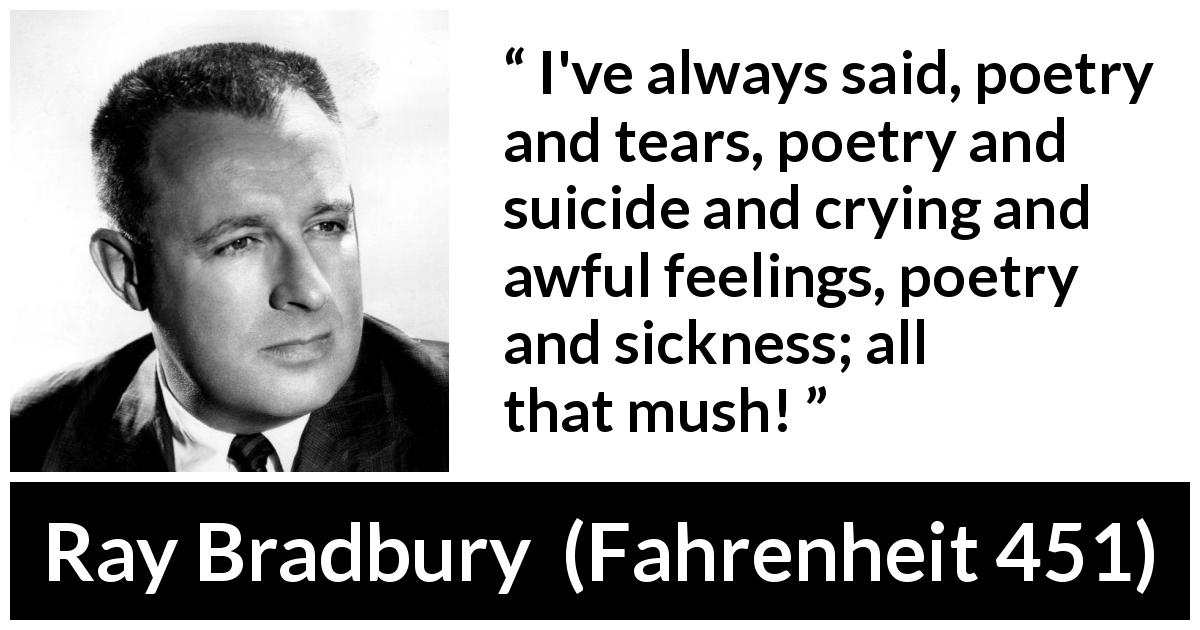 Ray Bradbury quote about tears from Fahrenheit 451 - I've always said, poetry and tears, poetry and suicide and crying and awful feelings, poetry and sickness; all that mush!