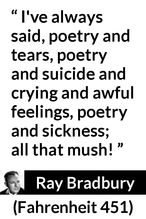 Ray Bradbury quote about tears from Fahrenheit 451 - I've always said, poetry and tears, poetry and suicide and crying and awful feelings, poetry and sickness; all that mush!