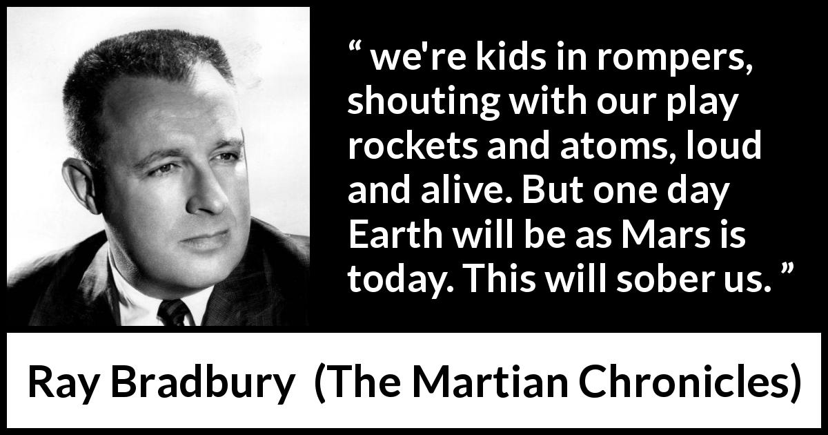 Ray Bradbury quote about technology from The Martian Chronicles - we're kids in rompers, shouting with our play rockets and atoms, loud and alive. But one day Earth will be as Mars is today. This will sober us.