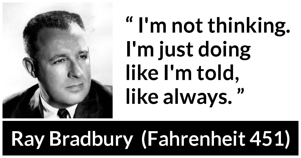 Ray Bradbury quote about thinking from Fahrenheit 451 - I'm not thinking. I'm just doing like I'm told, like always.