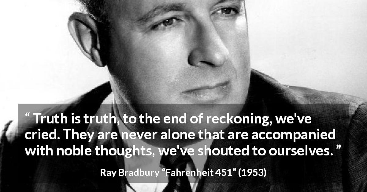Ray Bradbury quote about truth from Fahrenheit 451 - Truth is truth, to the end of reckoning, we've cried. They are never alone that are accompanied with noble thoughts, we've shouted to ourselves.