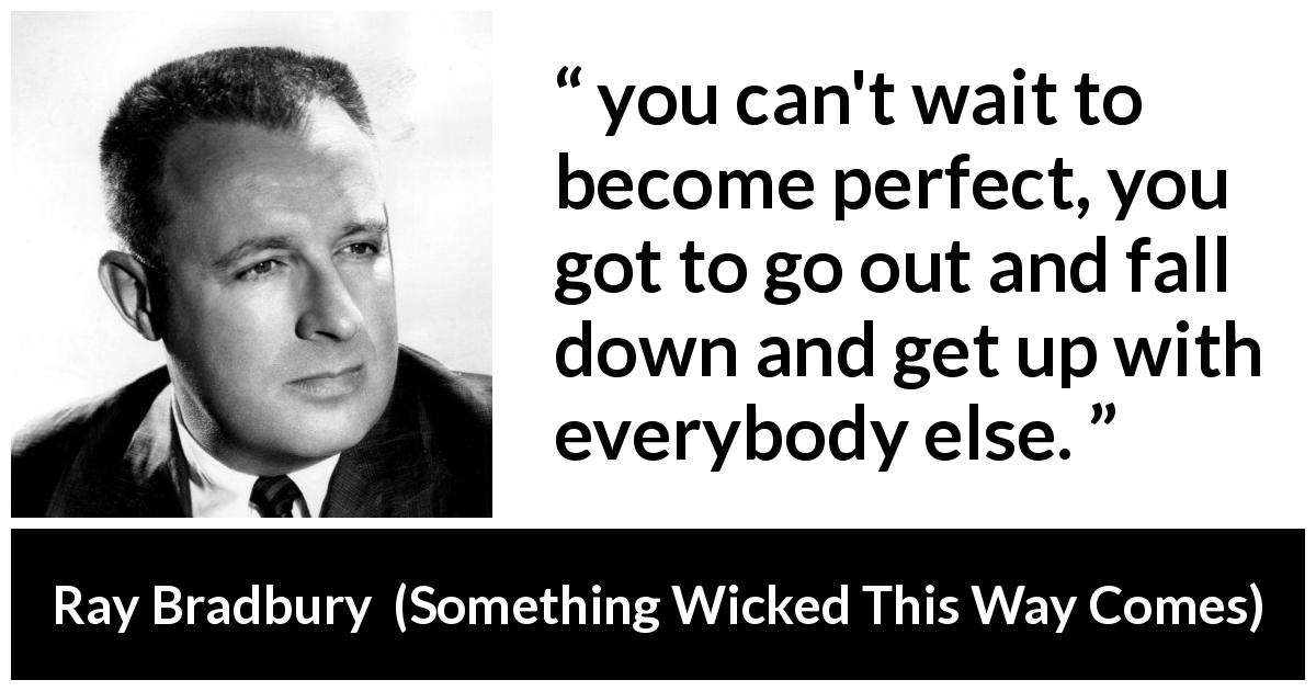 Ray Bradbury quote about waiting from Something Wicked This Way Comes - you can't wait to become perfect, you got to go out and fall down and get up with everybody else.