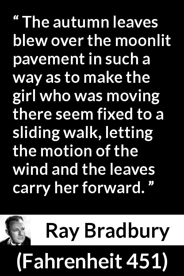 Ray Bradbury quote about wind from Fahrenheit 451 - The autumn leaves blew over the moonlit pavement in such a way as to make the girl who was moving there seem fixed to a sliding walk, letting the motion of the wind and the leaves carry her forward.