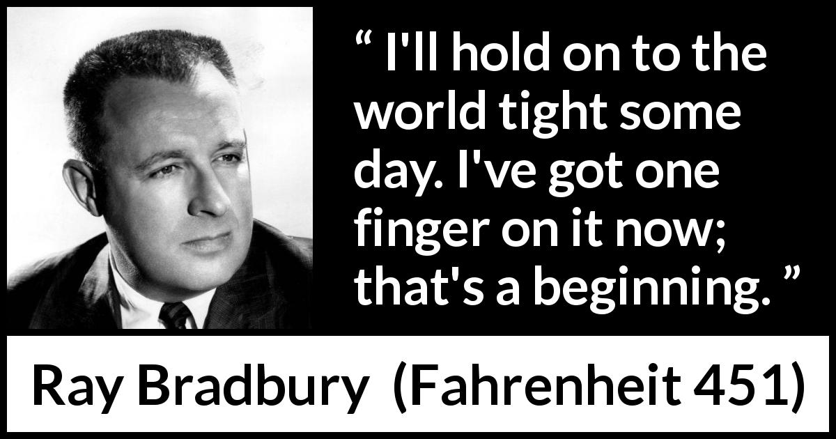 Ray Bradbury quote about world from Fahrenheit 451 - I'll hold on to the world tight some day. I've got one finger on it now; that's a beginning.