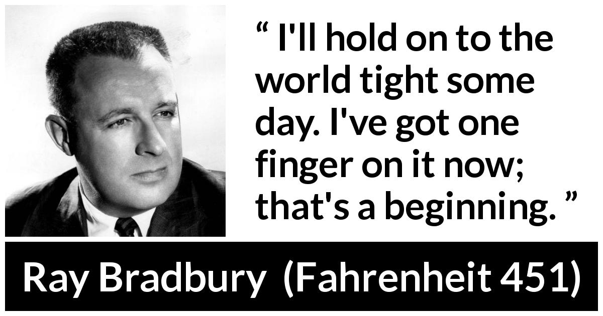 Ray Bradbury quote about world from Fahrenheit 451 - I'll hold on to the world tight some day. I've got one finger on it now; that's a beginning.