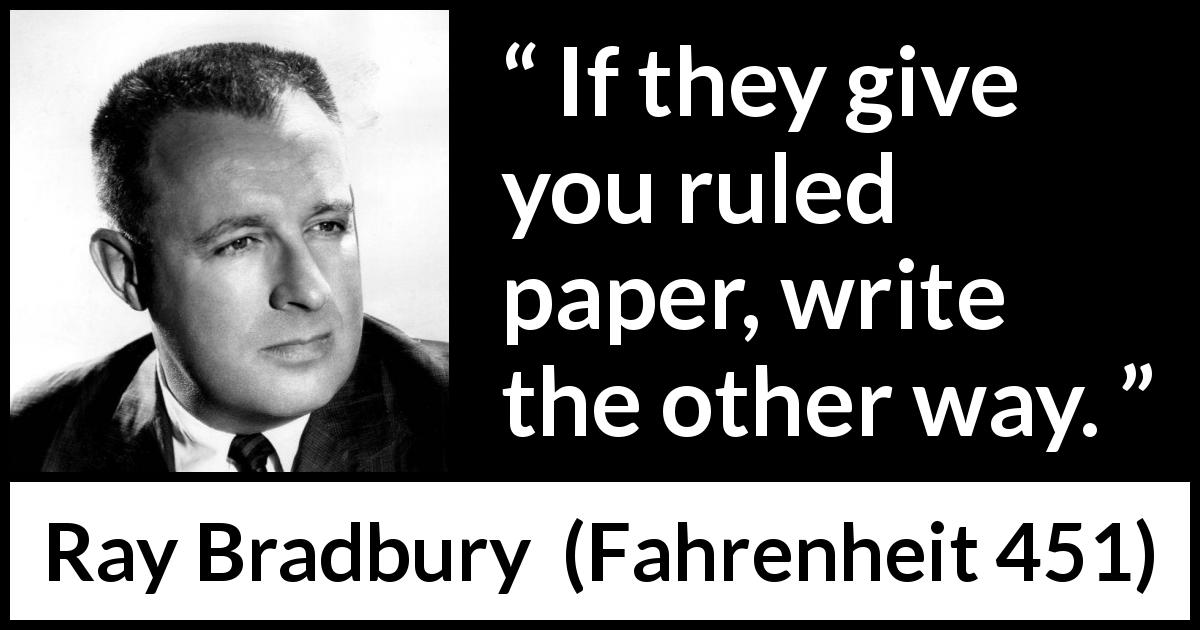 Ray Bradbury quote about writing from Fahrenheit 451 - If they give you ruled paper, write the other way.