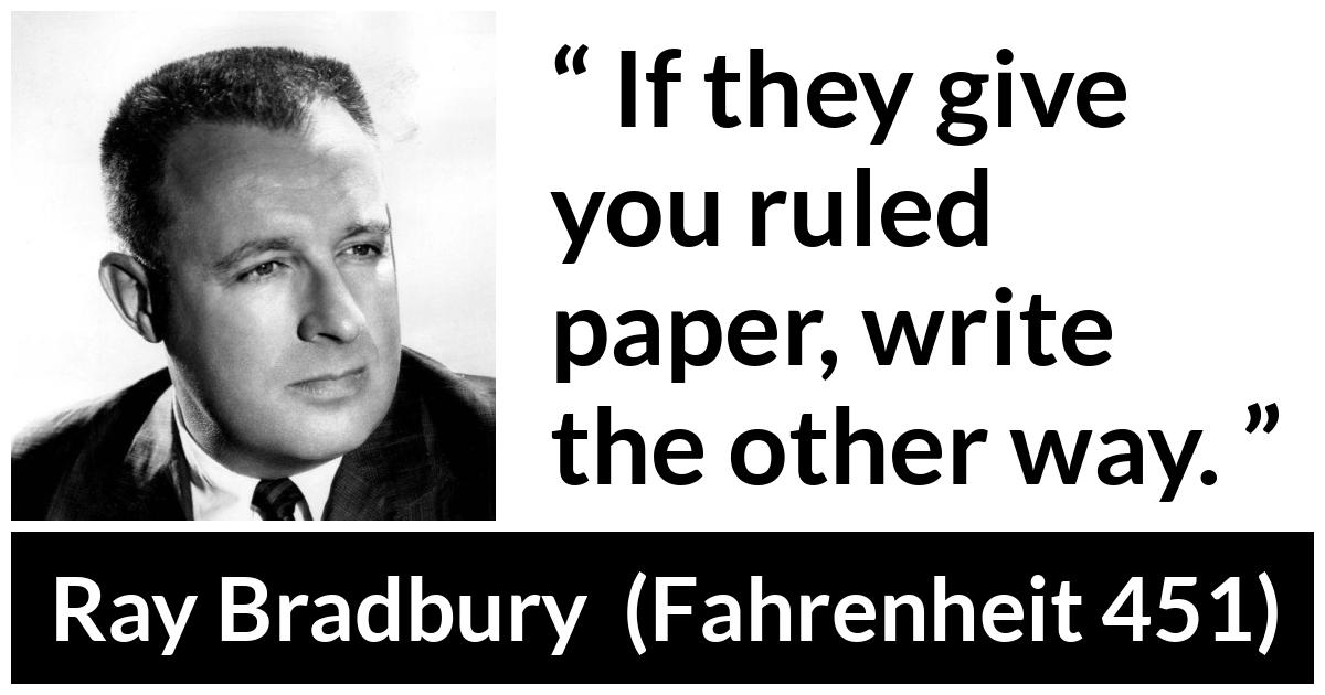 Ray Bradbury quote about writing from Fahrenheit 451 - If they give you ruled paper, write the other way.