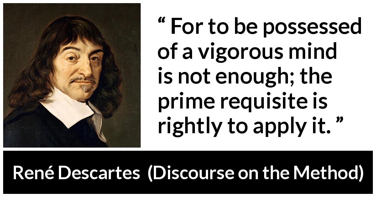 René Descartes quote about mind from Discourse on the Method - For to be possessed of a vigorous mind is not enough; the prime requisite is rightly to apply it.