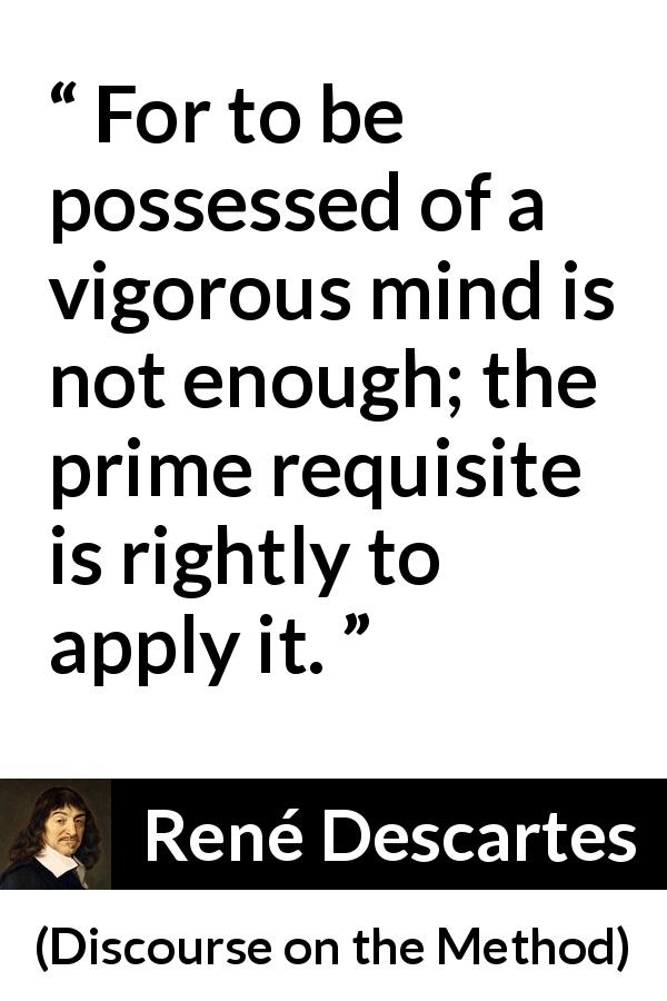 René Descartes quote about mind from Discourse on the Method - For to be possessed of a vigorous mind is not enough; the prime requisite is rightly to apply it.