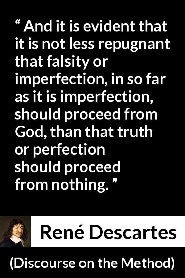 René Descartes quote about truth from Discourse on the Method - And it is evident that it is not less repugnant that falsity or imperfection, in so far as it is imperfection, should proceed from God, than that truth or perfection should proceed from nothing.