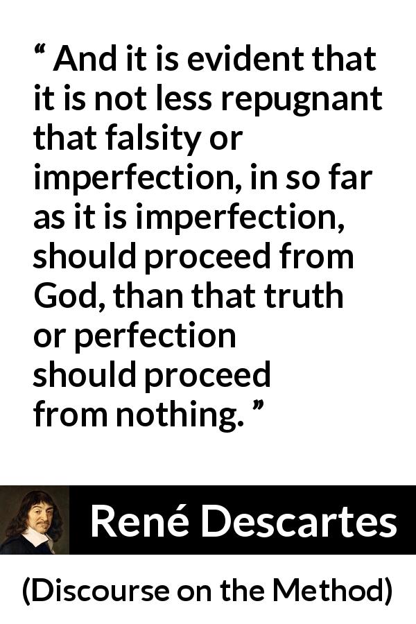 René Descartes quote about truth from Discourse on the Method - And it is evident that it is not less repugnant that falsity or imperfection, in so far as it is imperfection, should proceed from God, than that truth or perfection should proceed from nothing.