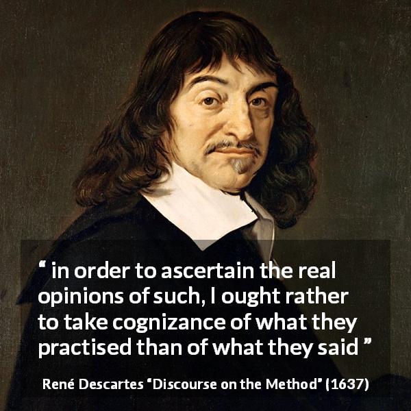 René Descartes quote about words from Discourse on the Method - in order to ascertain the real opinions of such, I ought rather to take cognizance of what they practised than of what they said