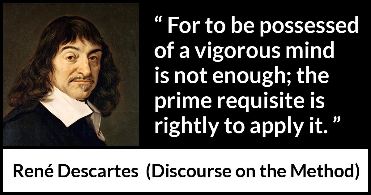 René Descartes quote about mind from Discourse on the Method (1637) René Descartes quote about mind from Discourse on the Method (1637) - For to be possessed of a vigorous mind is not enough; the prime requisite is rightly to apply it.