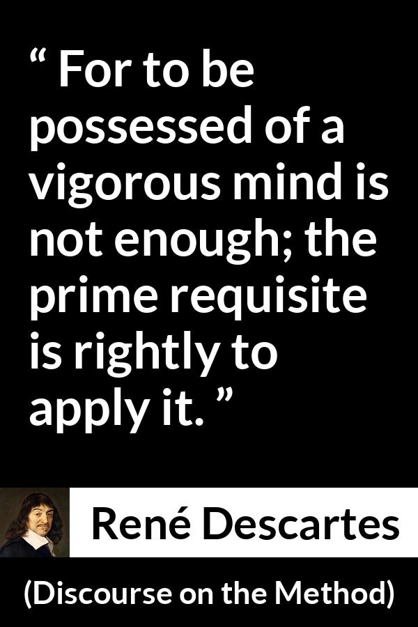René Descartes quote about mind from Discourse on the Method (1637) - For to be possessed of a vigorous mind is not enough; the prime requisite is rightly to apply it.