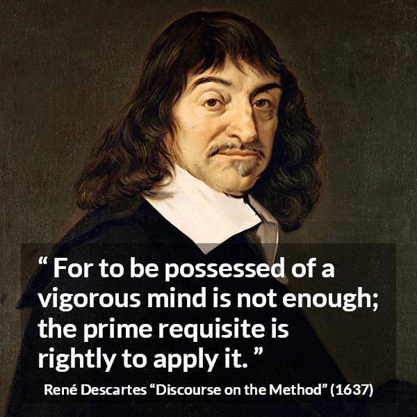 René Descartes quote about mind from Discourse on the Method (1637) - For to be possessed of a vigorous mind is not enough; the prime requisite is rightly to apply it.