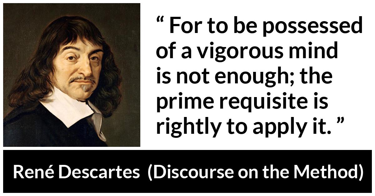 René Descartes quote about mind from Discourse on the Method (1637) - For to be possessed of a vigorous mind is not enough; the prime requisite is rightly to apply it.