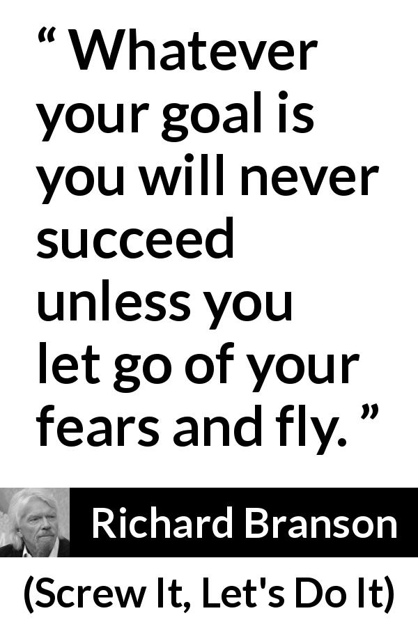 Richard Branson quote about fear from Screw It, Let's Do It - Whatever your goal is you will never succeed unless you let go of your fears and fly.