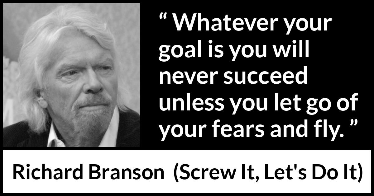 Richard Branson quote about fear from Screw It, Let's Do It (2006) Richard Branson quote about fear from Screw It, Let's Do It (2006) - Whatever your goal is you will never succeed unless you let go of your fears and fly.