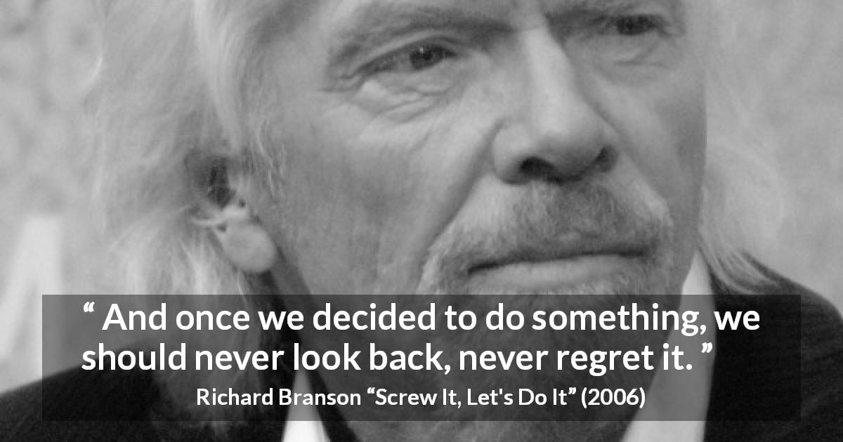 Richard Branson quote about regret from Screw It, Let's Do It - And once we decided to do something, we should never look back, never regret it.
