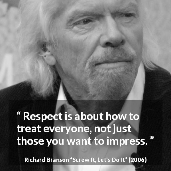 Richard Branson quote about respect from Screw It, Let's Do It - Respect is about how to treat everyone, not just those you want to impress.
