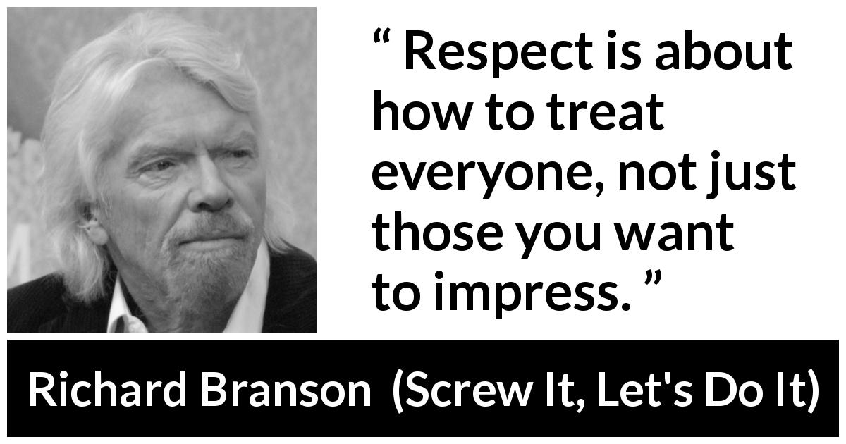 Richard Branson quote about respect from Screw It, Let's Do It - Respect is about how to treat everyone, not just those you want to impress.