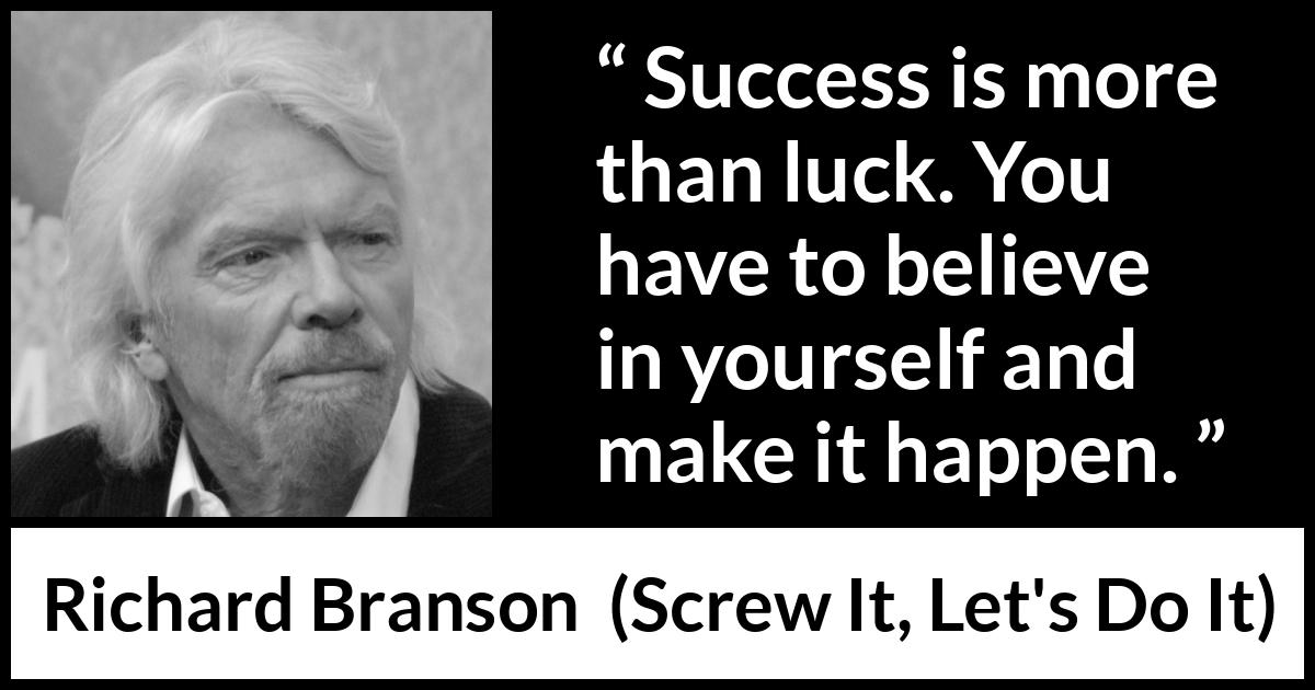 Richard Branson quote about success from Screw It, Let's Do It (2006) Richard Branson quote about success from Screw It, Let's Do It (2006) - Success is more than luck. You have to believe in yourself and make it happen.