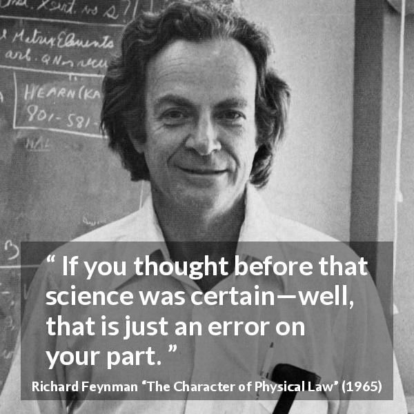 Richard Feynman quote about certainty from The Character of Physical Law - If you thought before that science was certain—well, that is just an error on your part.