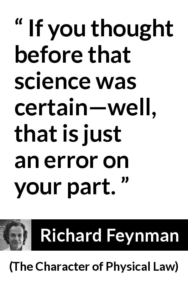 Richard Feynman quote about certainty from The Character of Physical Law - If you thought before that science was certain—well, that is just an error on your part.
