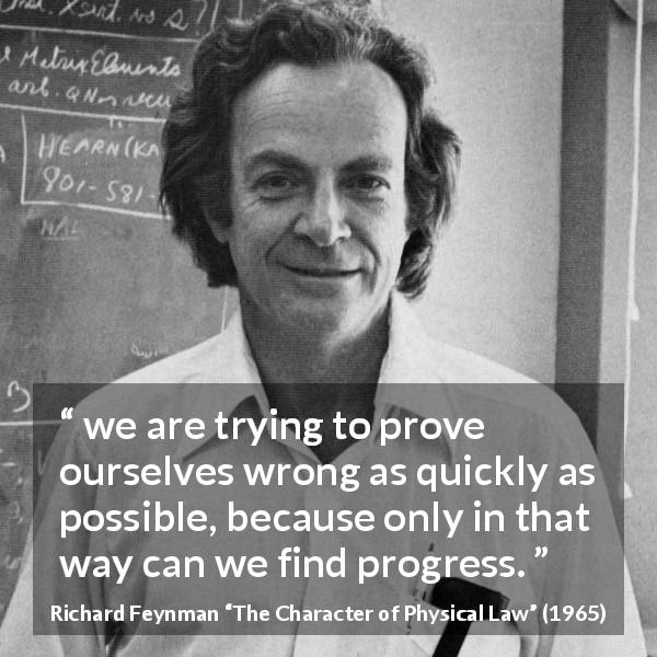 Richard Feynman quote about error from The Character of Physical Law - we are trying to prove ourselves wrong as quickly as possible, because only in that way can we find progress.