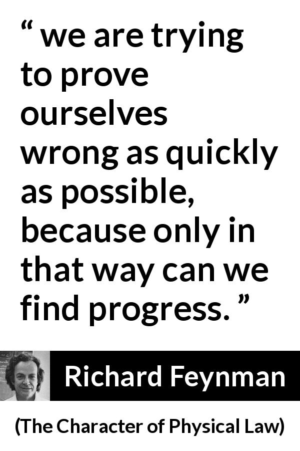 Richard Feynman quote about error from The Character of Physical Law - we are trying to prove ourselves wrong as quickly as possible, because only in that way can we find progress.