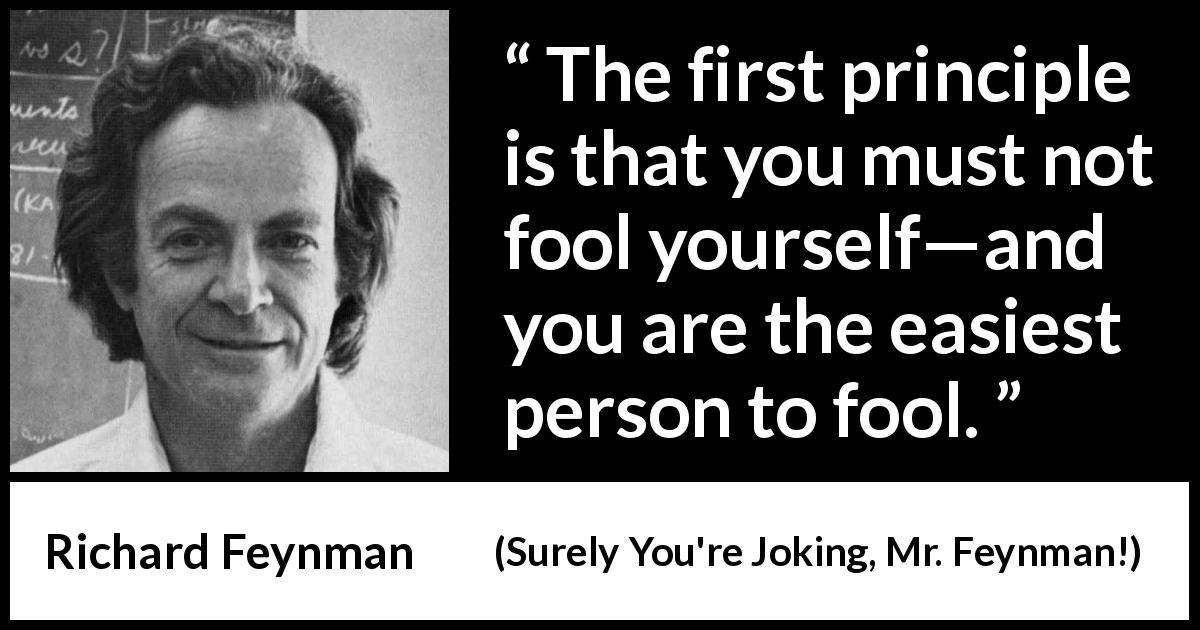 Richard Feynman quote about foolishness from Surely You're Joking, Mr. Feynman! - The first principle is that you must not fool yourself—and you are the easiest person to fool.
