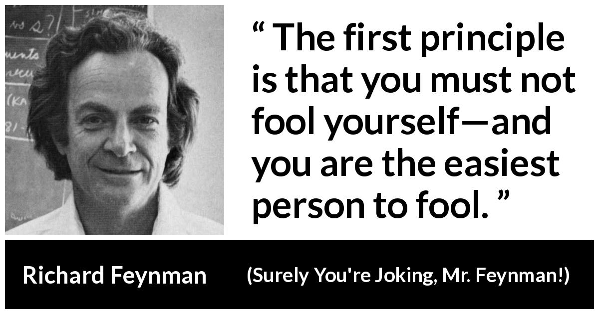 Richard Feynman quote about foolishness from Surely You're Joking, Mr. Feynman! - The first principle is that you must not fool yourself—and you are the easiest person to fool.