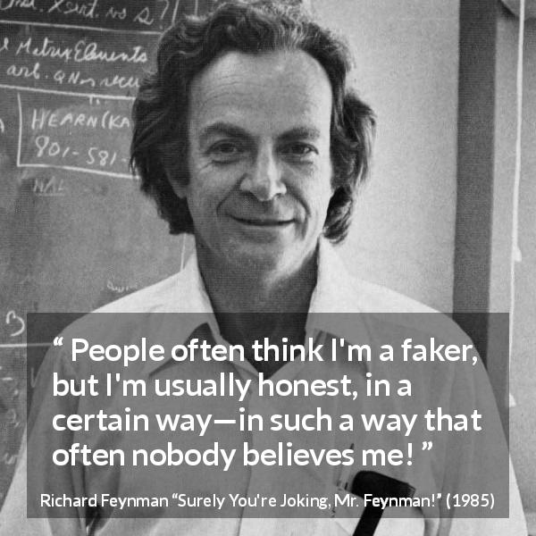 Richard Feynman quote about honesty from Surely You're Joking, Mr. Feynman! - People often think I'm a faker, but I'm usually honest, in a certain way—in such a way that often nobody believes me!