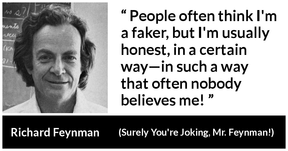 Richard Feynman quote about honesty from Surely You're Joking, Mr. Feynman! - People often think I'm a faker, but I'm usually honest, in a certain way—in such a way that often nobody believes me!