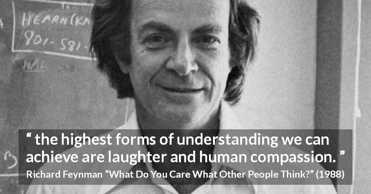 Richard Feynman quote about understanding from What Do You Care What Other People Think? - the highest forms of understanding we can achieve are laughter and human compassion.