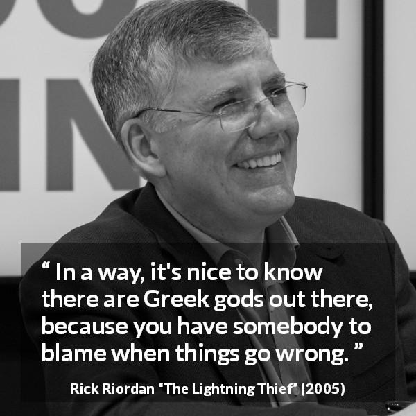 Rick Riordan quote about gods from The Lightning Thief - In a way, it's nice to know there are Greek gods out there, because you have somebody to blame when things go wrong.