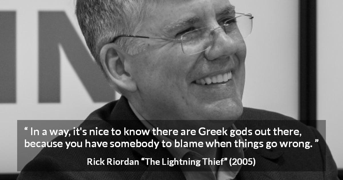 Rick Riordan quote about gods from The Lightning Thief - In a way, it's nice to know there are Greek gods out there, because you have somebody to blame when things go wrong.