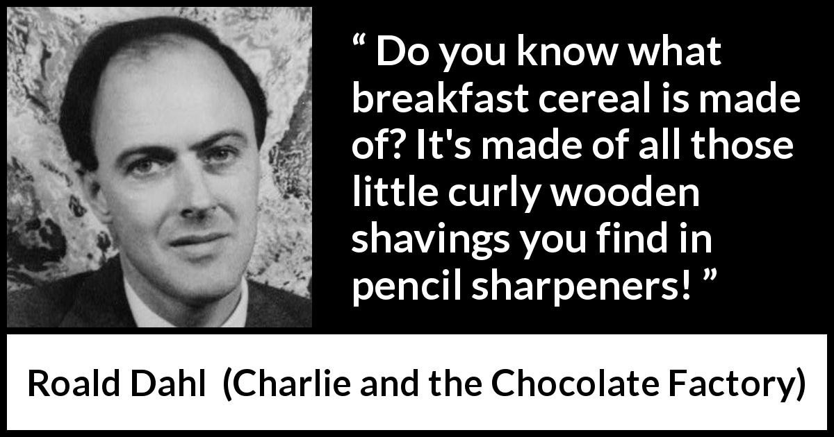 Roald Dahl quote about food from Charlie and the Chocolate Factory - Do you know what breakfast cereal is made of? It's made of all those little curly wooden shavings you find in pencil sharpeners!