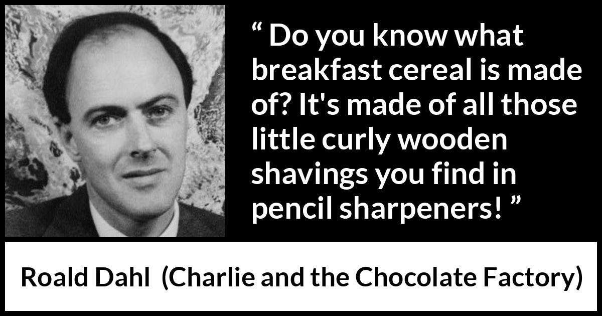 Roald Dahl quote about food from Charlie and the Chocolate Factory - Do you know what breakfast cereal is made of? It's made of all those little curly wooden shavings you find in pencil sharpeners!