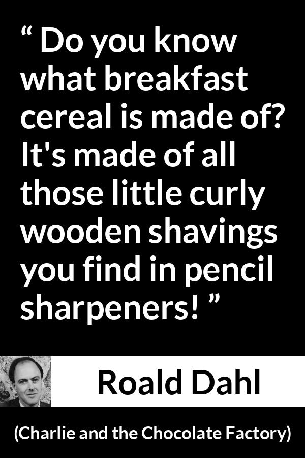 Roald Dahl quote about food from Charlie and the Chocolate Factory - Do you know what breakfast cereal is made of? It's made of all those little curly wooden shavings you find in pencil sharpeners!