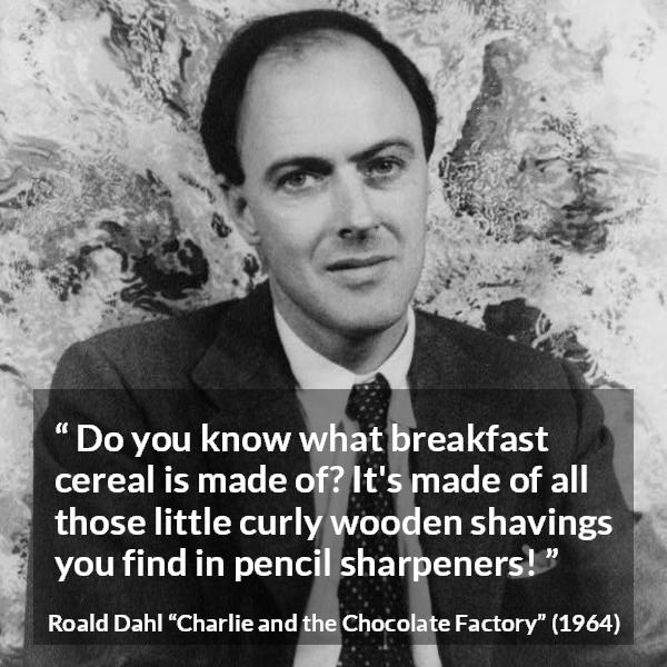 Roald Dahl quote about food from Charlie and the Chocolate Factory - Do you know what breakfast cereal is made of? It's made of all those little curly wooden shavings you find in pencil sharpeners!