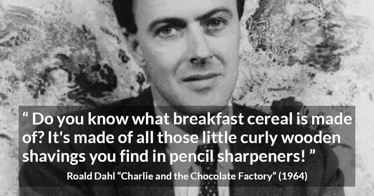 Roald Dahl quote about food from Charlie and the Chocolate Factory - Do you know what breakfast cereal is made of? It's made of all those little curly wooden shavings you find in pencil sharpeners!