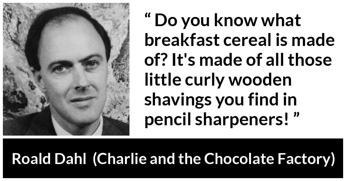 Roald Dahl quote about food from Charlie and the Chocolate Factory - Do you know what breakfast cereal is made of? It's made of all those little curly wooden shavings you find in pencil sharpeners!