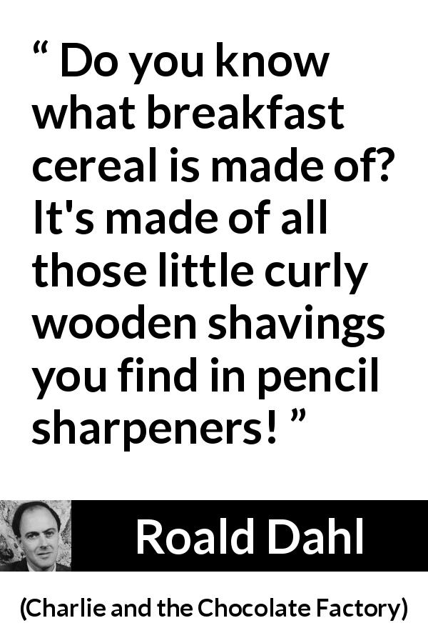 Roald Dahl quote about food from Charlie and the Chocolate Factory - Do you know what breakfast cereal is made of? It's made of all those little curly wooden shavings you find in pencil sharpeners!